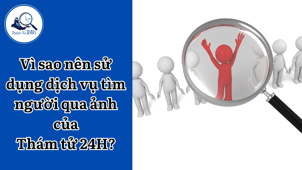 Vì sao nên sử dụng dịch vụ tìm người qua ảnh của Thám tử 24H?