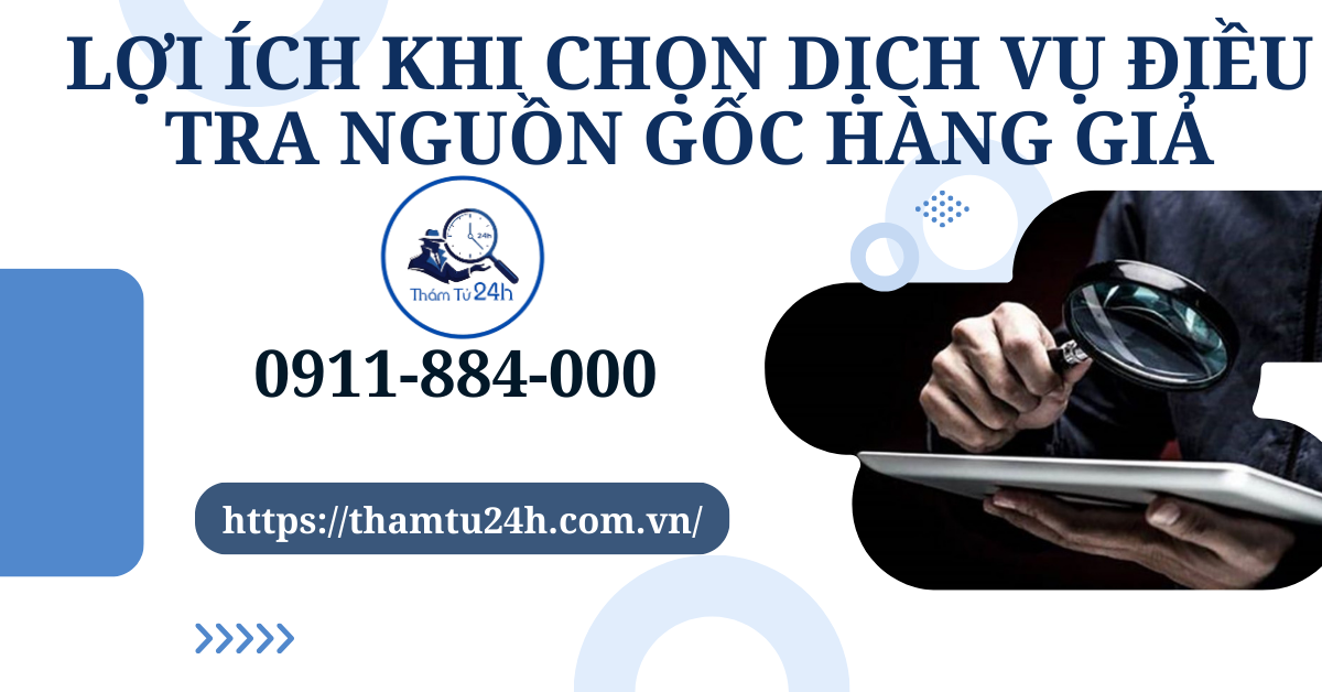 Lợi ích khi chọn dịch vụ điều tra nguồn gốc hàng giả tại thám tử tư 24H